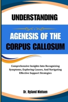UNDERSTANDING AGENESIS OF THE CORPUS CALLOSUM: Comprehensive Insights Into Recognizing Symptoms, Exploring Causes, And Navigating Effective Support Strategies B0FQXQ7H61 Book Cover