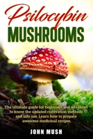 Psilocybin mushrooms: The ultimate guide for beginners and advanced to know the update cultivation methods and safe use. Learn how to prepare awesome medicinal recipes. B084DQRNB7 Book Cover