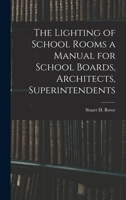 The Lighting of School Rooms a Manual for School Boards, Architects, Superintendents 1018953779 Book Cover