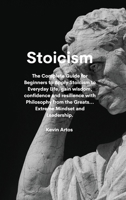 Stoicism: The Complete Guide for Beginners to Apply Stoicism to Everyday Life, gain wisdom, confidence and resilience with Philosophy from the Greats...Extreme Mindset and Leadership. 1801676852 Book Cover