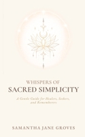 Whispers Of Sacred Simplicity: A Gentle Guide for Healers, Seekers, and Rememberers B0GFFGPMFK Book Cover
