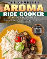 The Complete Aroma Rice Cooker Cookbook: Easy and Delicious Rice Cooker Recipes for Your Aroma Cooker & Steamer 1922504122 Book Cover