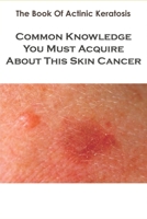The Book Of Actinic Keratosis_ Common Knowledge You Must Acquire About This Skin Cancer: Skin Cancer Books B08QBRJC6J Book Cover