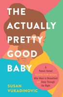 The Actually Pretty Good Baby: A Parent-Tested Guide for Moms who Want to Breastfeed and Sleep Through the Night 1039180760 Book Cover