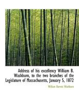 Address of His Excellency William B. Washburn, to the Two Branches of the Legislature of Massachuset 1115212591 Book Cover