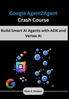 Google Agent2Agent Crash Course: Build Smart AI Agents with ADK and Vertex AI B0FG1FQCM4 Book Cover