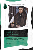Worship by Faith Alone: Thomas Cranmer, the Book of Common Prayer, and the Reformation of Liturgy 1514005220 Book Cover