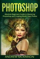 Photoshop: Absolute Beginners Guide To Mastering Photoshop And Creating World Class Photos 1518694063 Book Cover