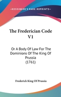 The Frederician Code V1: Or A Body Of Law For The Dominions Of The King Of Prussia 1165133075 Book Cover