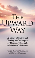 The Upward Way: A Story of Spiritual Clarity and Glimpses of Heaven Through Alzheimer's Disease 1662887310 Book Cover