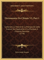 Dictionnaire De Chimie V2, Part 1: Contenant La Theorie Et La Pratique De Cette Science, Son Application A La Physique, A L'histoire Naturelle (1778) 1167251199 Book Cover