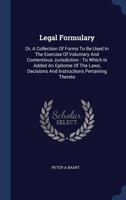Legal formulary: or, a collection of forms to be used in the exercise of voluntary and contentious jurisdiction; to which is added an epitome of the laws, decisions and instructions pertaining thereto 1014870321 Book Cover