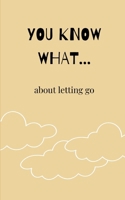 YOU KNOW WHAT...: about letting go B0GWR6ZLS3 Book Cover