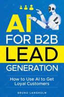 AI for B2B Lead Generation: How to Use AI to Get Loyal Customers 196748001X Book Cover