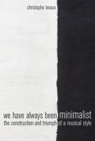 We Have Always Been Minimalist: The Construction and Triumph of a Musical Style 0520295277 Book Cover