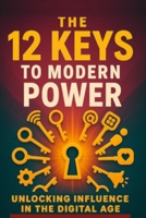 The 12 Keys To Modern Power: Unlocking Influence in the Digital Age B0FMYDDXFF Book Cover