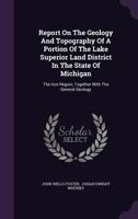 Report on the Geology and Topography of a Portion of the Lake Superior Land District in the State of Michigan: The Iron Region, Together with the General Geology 1275395546 Book Cover