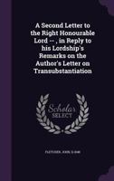 A Second Letter to the Right Honourable Lord --, in Reply to His Lordship's Remarks on the Author's Letter on Transubstantiation 1342236688 Book Cover