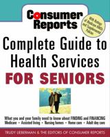 Consumer Reports Complete Guide to Health Services for Seniors : What Your Family Needs to Know About Finding and Financing, Medicare, Assisted Living, Nursing Homes, Home Care, Adult Day Care