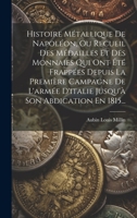 Histoire M�tallique de Napol�on, Ou Recueil Des M�dailles Et Des Monnaies Qui Ont �t� Frapp�es Depuis La Premi�re Campagne de l'Arm�e d'Italie Jusqu'� Son Abdication En 1815... 2329427360 Book Cover