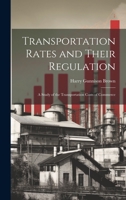 Transportation Rates and Their Regulation; a Study of the Transportation Costs of Commerce 1020919078 Book Cover