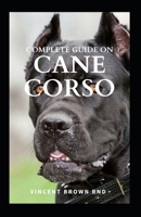 COMPLETE GUIDE ON CANE CORSO: All You Need To Know About Grooming, Training, Socializing And Taking Care Of Them B08QSPSVJG Book Cover