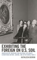 Exhibiting the Foreign on U.S. Soil: American Art Museums and National Diplomacy Exhibitions before, during, and after World War II 1538159872 Book Cover
