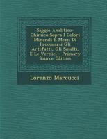 Saggio Analitico-Chimico Sopra I Colori Minerali E Mezzi Di Procurarsi Gli Artefatti, Gli Smalti, E Le Vernici - Primary Source Edition 1018473270 Book Cover