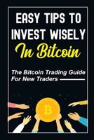 Easy Tips To Invest Wisely In Bitcoin: The Bitcoin Trading Guide For New Traders: Mastering Bitcoin B09GJJ1QYZ Book Cover