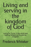 Living and serving in the kingdom of God: Living for Christ in the world and looking forward to His eternal kingdom B0H7LG1B67 Book Cover