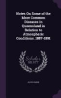 Notes On Some Of The More Common Diseases In Queensland: In Relation To Atmospheric Conditions, 1887-1891 1437049982 Book Cover