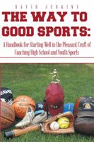 The Way to Good Sports: A Handbook for Starting Well in the Pleasant Craft of Coaching High School and Youth Sports 1493198955 Book Cover