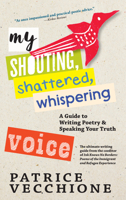 My Shouting, Shattered, Whispering Voice: A Guide to Writing Poetry and Speaking Your Truth 1609809858 Book Cover