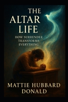 THE ALTAR LIFE: How Surrender Transforms Everything Romans 12 B0H4H3BSFX Book Cover