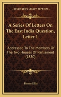 A Series Of Letters On The East India Question, Letter 1: Addressed To The Members Of The Two Houses Of Parliament (1830) 1165257459 Book Cover