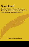 North Brazil: Physical Features, Natural Resources, Means Of Communication, Manufactures And Industrial Development 1437092543 Book Cover