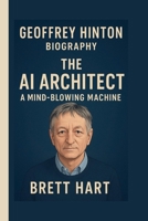 GEOFFREY HINTON: THE AI ARCHITECT: A MIND-BLOWING MACHINE B0FPBFVGGX Book Cover