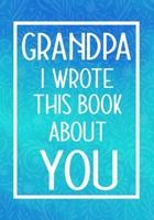 Grandpa I Wrote This Book About You: Fill In The Blank With Prompts About What I Love About My Grandpa,Perfect For Your Grandpa's Birthday, Father's day or valentine day 1657644499 Book Cover