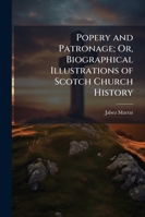 Popery and Patronage; Or, Biographical Illustrations of Scotch Church History 1145185045 Book Cover