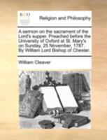 A Sermon On The Sacrament Of The Lord's Supper: Preached Before The University Of Oxford At St. Mary's On Sunday, 25 November, 1787. By William Lord Bishop Of Chester 1245047914 Book Cover