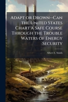 Adapt or Drown--Can the United States Chart a Safe Course Through the Trouble Waters of Energy Security. 1249357950 Book Cover