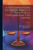 Le Istituzioni Svizzere Nel Diritto Pubblico E Privato Della Confederazione E Dei Cantoni; Volume 1 1020471808 Book Cover