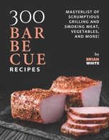 300 Barbecue Recipes: Masterlist Of Scrumptious Grill and Smoker Meat, Vegetables, and More! B09FCCR75K Book Cover
