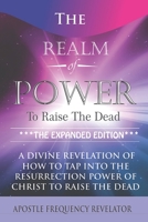 The Realm of Power to Raise the Dead : A Divine Revelation of How to Tap into the Resurrection Power of Christ to Raise the Dead 1521475105 Book Cover