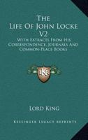 The Life of John Locke V2: With Extracts from His Correspondence, Journals and Common-Place Books 1162975571 Book Cover