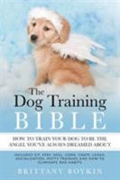 The Dog Training Bible - How to Train Your Dog to be the Angel You've Always Dreamed About: Includes Sit, Stay, Heel, Come, Crate, Leash, Socialization, Potty Training and How to Eliminate Bad Habits 0998714097 Book Cover