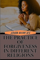 THE PRACTICE OF FORGIVENESS IN DIFFERENT RELIGIONS: Exploring Healing, Reconciliation, Beliefs And Spiritual Growth Across Faiths B0DT16S617 Book Cover