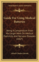 Guide For Using Medical Batteries: Being A Compendium From His Larger Work On Medical Electricity And Nervous Diseases 1436863449 Book Cover