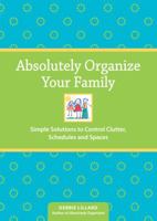 Absolutely Organize Your Family: Simple Solutions to Control Clutter, Schedules and Spaces 1440301646 Book Cover