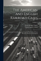 The American And English Railroad Cases: A Collection Of All The Railroad Cases In The Courts Of Last Resort In America And England; Volume 6 1022349597 Book Cover